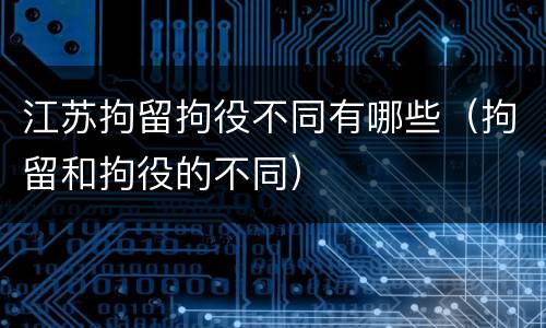 江苏拘留拘役不同有哪些（拘留和拘役的不同）