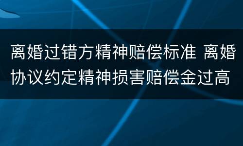离婚过错方精神赔偿标准 离婚协议约定精神损害赔偿金过高