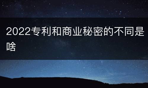 2022专利和商业秘密的不同是啥