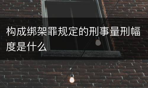 构成绑架罪规定的刑事量刑幅度是什么