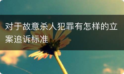 对于故意杀人犯罪有怎样的立案追诉标准