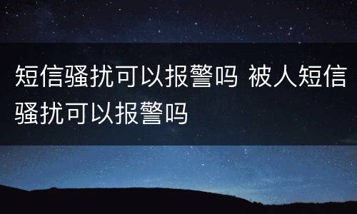 短信骚扰可以报警吗 被人短信骚扰可以报警吗