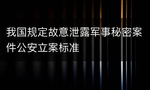 我国规定故意泄露军事秘密案件公安立案标准