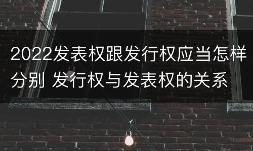 2022发表权跟发行权应当怎样分别 发行权与发表权的关系