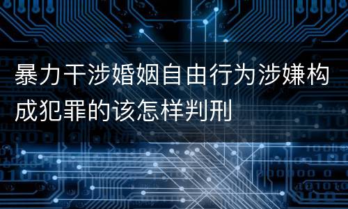暴力干涉婚姻自由行为涉嫌构成犯罪的该怎样判刑