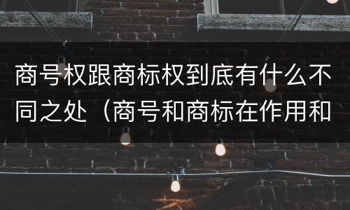 商号权跟商标权到底有什么不同之处（商号和商标在作用和性质上的区别）