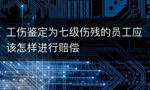工伤鉴定为七级伤残的员工应该怎样进行赔偿