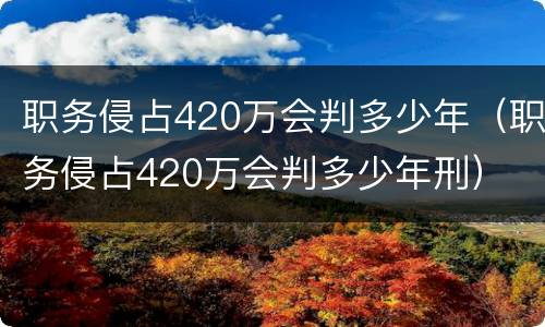职务侵占420万会判多少年（职务侵占420万会判多少年刑）