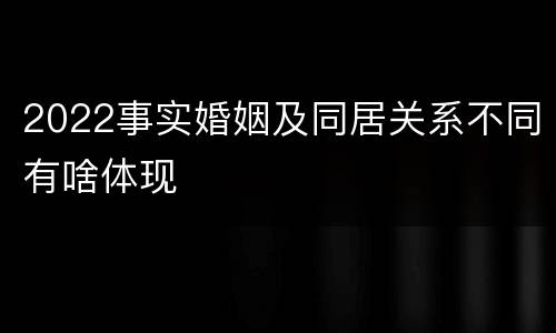 2022事实婚姻及同居关系不同有啥体现