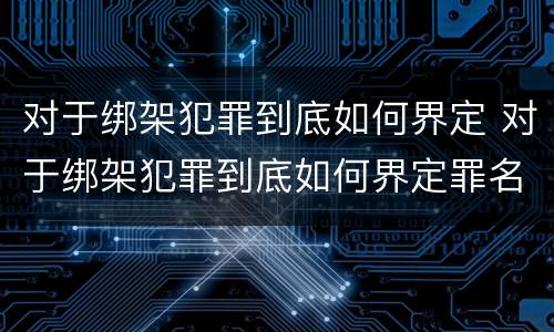 对于绑架犯罪到底如何界定 对于绑架犯罪到底如何界定罪名