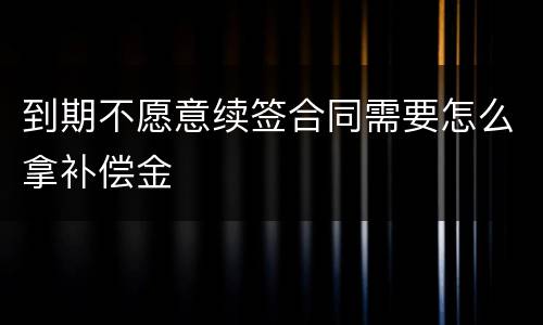 到期不愿意续签合同需要怎么拿补偿金
