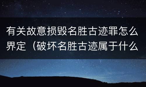 有关故意损毁名胜古迹罪怎么界定（破坏名胜古迹属于什么行为）