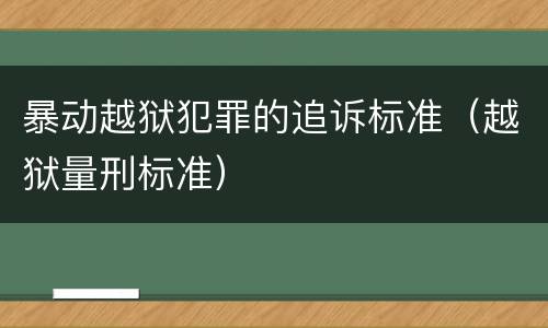 暴动越狱犯罪的追诉标准（越狱量刑标准）