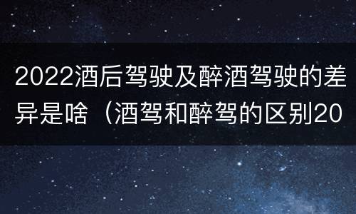 2022酒后驾驶及醉酒驾驶的差异是啥（酒驾和醉驾的区别2020年）