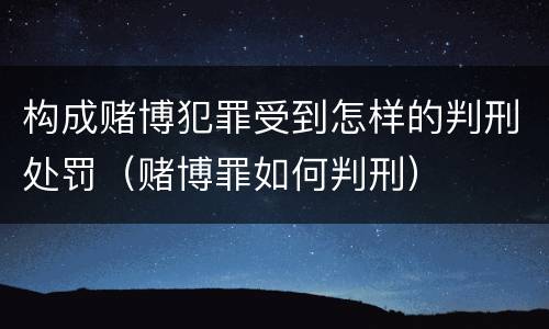 构成赌博犯罪受到怎样的判刑处罚（赌博罪如何判刑）