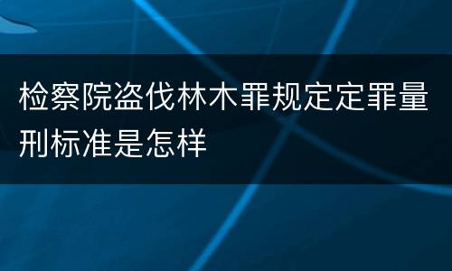 检察院盗伐林木罪规定定罪量刑标准是怎样