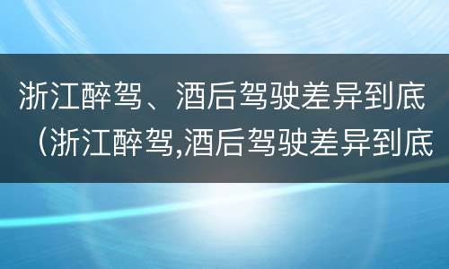 浙江醉驾、酒后驾驶差异到底（浙江醉驾,酒后驾驶差异到底有多大）