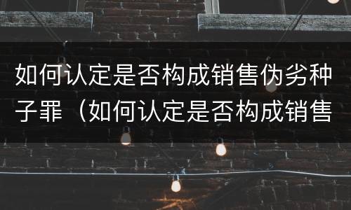 如何认定是否构成销售伪劣种子罪（如何认定是否构成销售伪劣种子罪行）