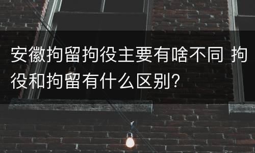 安徽拘留拘役主要有啥不同 拘役和拘留有什么区别?