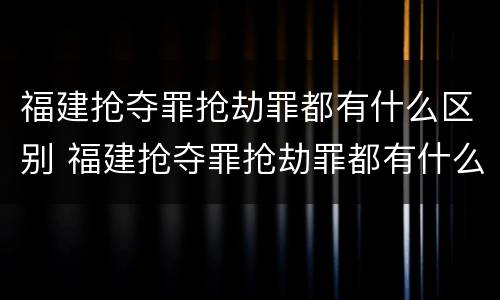 福建抢夺罪抢劫罪都有什么区别 福建抢夺罪抢劫罪都有什么区别啊