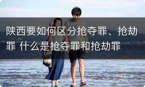 陕西要如何区分抢夺罪、抢劫罪 什么是抢夺罪和抢劫罪