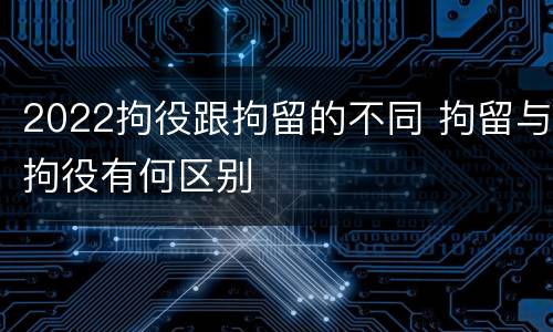 2022拘役跟拘留的不同 拘留与拘役有何区别
