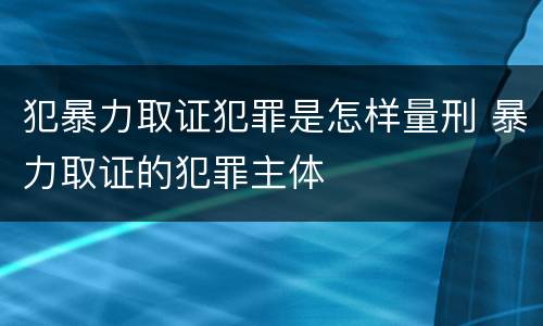 犯暴力取证犯罪是怎样量刑 暴力取证的犯罪主体