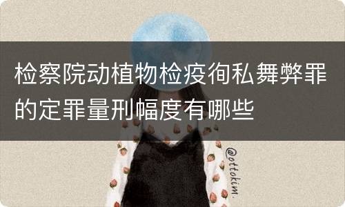 检察院动植物检疫徇私舞弊罪的定罪量刑幅度有哪些
