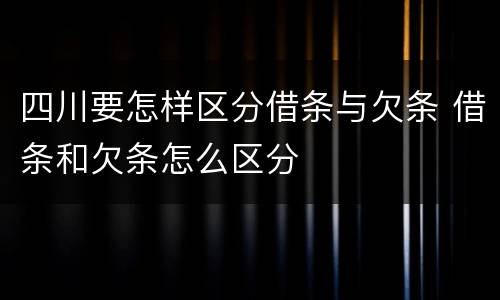 四川要怎样区分借条与欠条 借条和欠条怎么区分