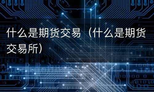 什么是期货交易（什么是期货交易所）
