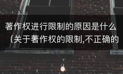 著作权进行限制的原因是什么（关于著作权的限制,不正确的是）