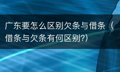 广东要怎么区别欠条与借条（借条与欠条有何区别?）