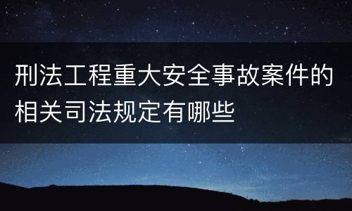 刑法工程重大安全事故案件的相关司法规定有哪些