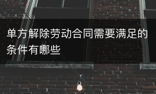 单方解除劳动合同需要满足的条件有哪些