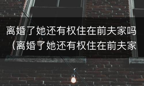 离婚了她还有权住在前夫家吗（离婚了她还有权住在前夫家吗小说）