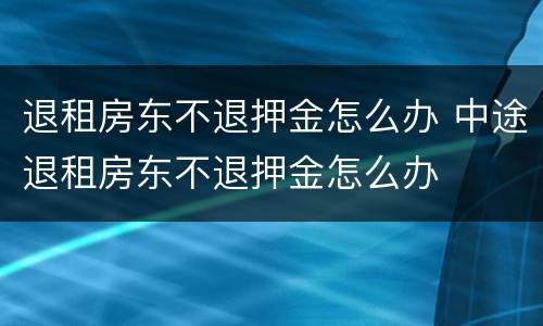退租房东不退押金怎么办 中途退租房东不退押金怎么办