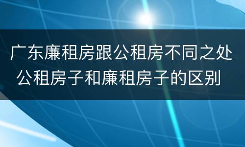 广东廉租房跟公租房不同之处 公租房子和廉租房子的区别