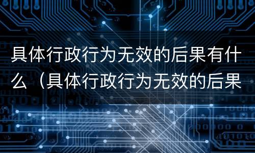 具体行政行为无效的后果有什么（具体行政行为无效的后果有什么）