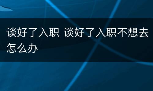 谈好了入职 谈好了入职不想去怎么办