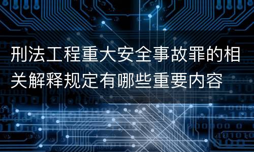 刑法工程重大安全事故罪的相关解释规定有哪些重要内容