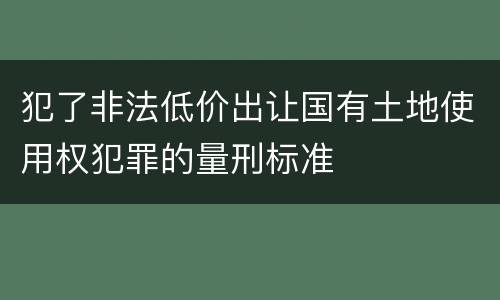 犯了非法低价出让国有土地使用权犯罪的量刑标准