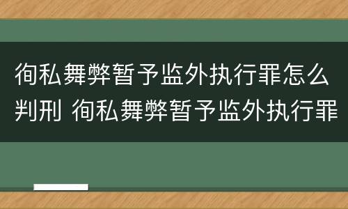 徇私舞弊暂予监外执行罪怎么判刑 徇私舞弊暂予监外执行罪的立案标准