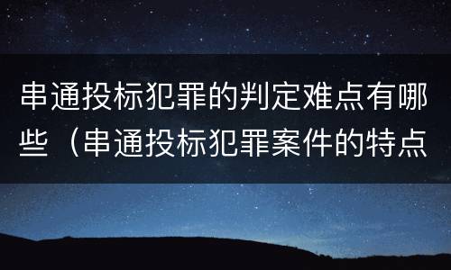 串通投标犯罪的判定难点有哪些（串通投标犯罪案件的特点）
