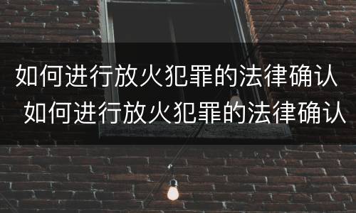 如何进行放火犯罪的法律确认 如何进行放火犯罪的法律确认