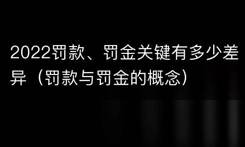 2022罚款、罚金关键有多少差异（罚款与罚金的概念）