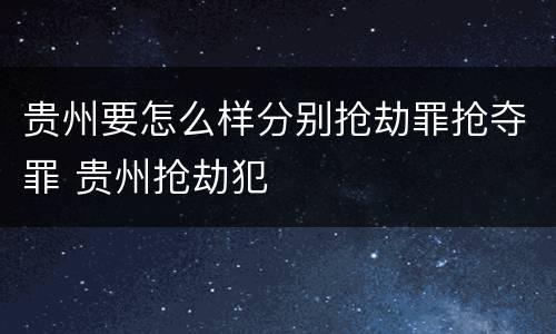 贵州要怎么样分别抢劫罪抢夺罪 贵州抢劫犯