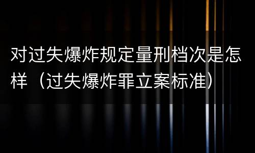 对过失爆炸规定量刑档次是怎样（过失爆炸罪立案标准）
