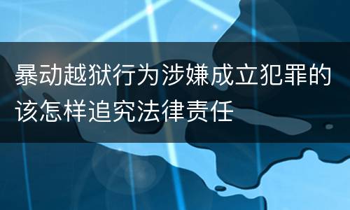 暴动越狱行为涉嫌成立犯罪的该怎样追究法律责任