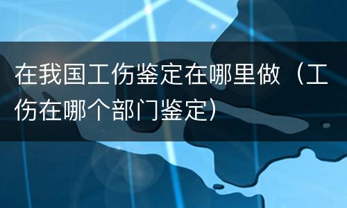 在我国工伤鉴定在哪里做（工伤在哪个部门鉴定）