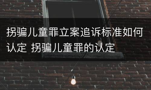 拐骗儿童罪立案追诉标准如何认定 拐骗儿童罪的认定